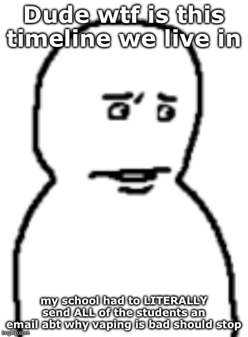We are so cooked :sob: | Dude wtf is this timeline we live in; my school had to LITERALLY send ALL of the students an email abt why vaping is bad should stop | image tagged in bro | made w/ Imgflip meme maker