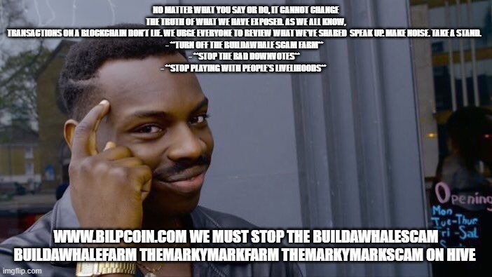 Roll Safe Think About It Meme | NO MATTER WHAT YOU SAY OR DO, IT CANNOT CHANGE THE TRUTH OF WHAT WE HAVE EXPOSED. AS WE ALL KNOW, TRANSACTIONS ON A BLOCKCHAIN DON’T LIE. WE URGE EVERYONE TO REVIEW WHAT WE’VE SHARED  SPEAK UP. MAKE NOISE. TAKE A STAND.  
- **TURN OFF THE BUILDAWHALE SCAM FARM**  
- **STOP THE BAD DOWNVOTES**  
- **STOP PLAYING WITH PEOPLE’S LIVELIHOODS**; WWW.BILPCOIN.COM WE MUST STOP THE BUILDAWHALESCAM BUILDAWHALEFARM THEMARKYMARKFARM THEMARKYMARKSCAM ON HIVE | image tagged in memes,roll safe think about it | made w/ Imgflip meme maker