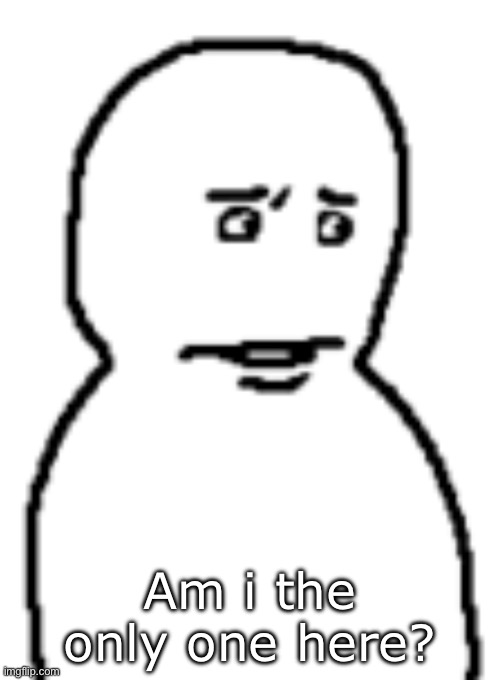 Bro… | Am i the only one here? | image tagged in bro | made w/ Imgflip meme maker
