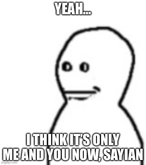 Fallenchungus guy straight face | YEAH…; I THINK IT’S ONLY ME AND YOU NOW, SAYIAN | image tagged in fallenchungus guy straight face | made w/ Imgflip meme maker