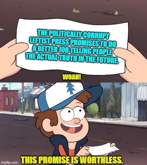 We know it.  You know it.  Every other thinking person also knows it. | THE POLITICALLY CORRUPT LEFTIST PRESS PROMISES TO DO A BETTER JOB TELLING PEOPLE THE ACTUAL TRUTH IN THE FUTURE. WOAH! THIS PROMISE IS WORTHLESS. | image tagged in this is worthless | made w/ Imgflip meme maker