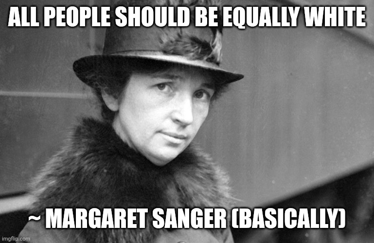 margaret sanger 1917 | ALL PEOPLE SHOULD BE EQUALLY WHITE ~ MARGARET SANGER (BASICALLY) | image tagged in margaret sanger 1917 | made w/ Imgflip meme maker