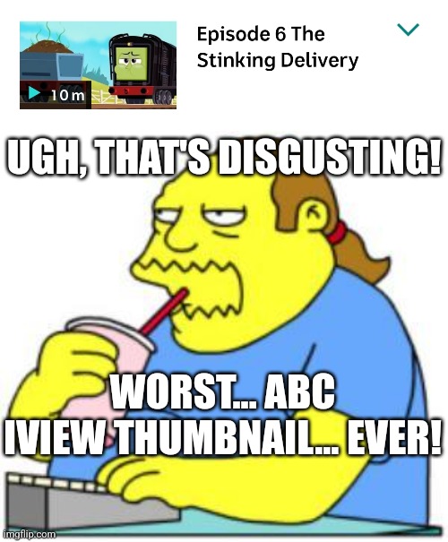 Worst... ABC iView Thumbnail... EVER!!! (Comic Book Guy Reacts) | UGH, THAT'S DISGUSTING! WORST... ABC IVIEW THUMBNAIL... EVER! | image tagged in worst all engines go episode ever,comic book guy worst ever,abc,diesel,meanwhile in australia,reaction | made w/ Imgflip meme maker