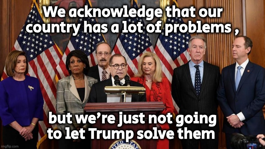 House Democrats | We acknowledge that our country has a lot of problems , but we're just not going
to let Trump solve them | image tagged in house democrats | made w/ Imgflip meme maker