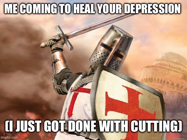 It burns | ME COMING TO HEAL YOUR DEPRESSION; (I JUST GOT DONE WITH CUTTING) | image tagged in crusader | made w/ Imgflip meme maker