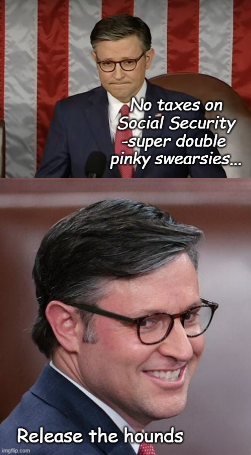 If you believed that, let's talk about bridges... | No taxes on Social Security
-super double 
pinky swearsies... Release the hounds | image tagged in mike johnson,mike johnson a nasty sob pretending to do god's work,social security,taxes | made w/ Imgflip meme maker