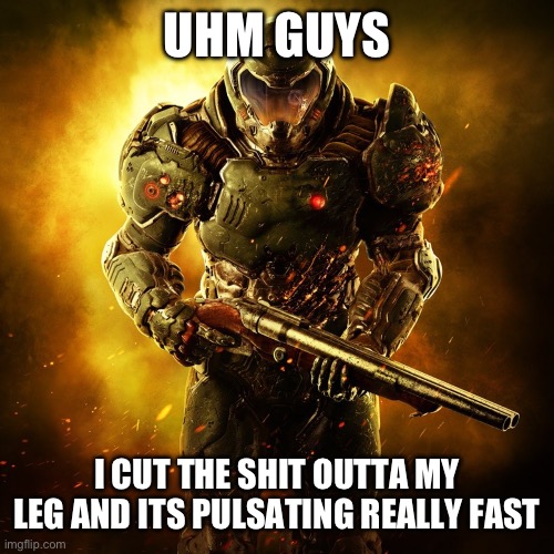 Rhehehehe | UHM GUYS; I CUT THE SHIT OUTTA MY LEG AND ITS PULSATING REALLY FAST | image tagged in doom guy | made w/ Imgflip meme maker