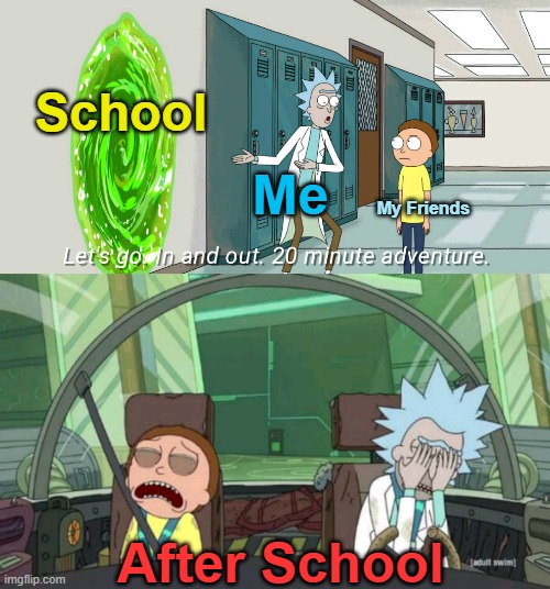 true | School; Me; My Friends; After School | image tagged in 20 minute adventure rick morty | made w/ Imgflip meme maker