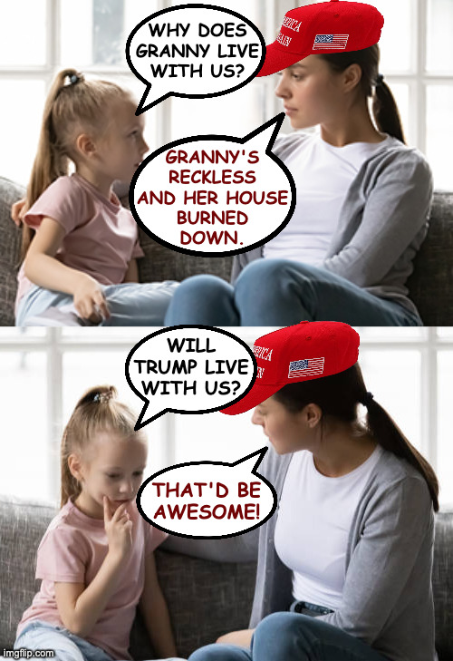 A tight hat restricts circulation. | WHY DOES
GRANNY LIVE
WITH US? GRANNY'S
RECKLESS
AND HER HOUSE
BURNED
DOWN. WILL
TRUMP LIVE
WITH US? THAT'D BE
AWESOME! | image tagged in mother daughter chat,memes,tight hat,maga | made w/ Imgflip meme maker