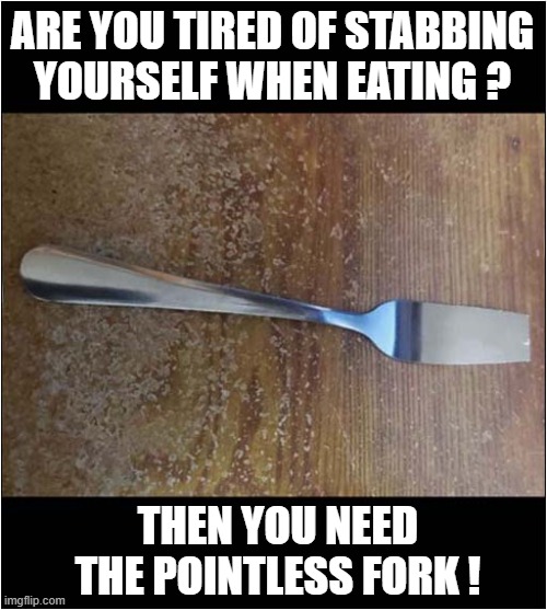 Dine In Safety ! | ARE YOU TIRED OF STABBING YOURSELF WHEN EATING ? THEN YOU NEED THE POINTLESS FORK ! | image tagged in safety first,pointless,fork | made w/ Imgflip meme maker