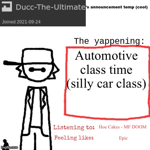 Ducc-The-Ultimate's announcement temp (cool) | Automotive class time (silly car class); Hoe Cakes - MF DOOM; Epic | image tagged in ducc-the-ultimate's announcement temp cool | made w/ Imgflip meme maker