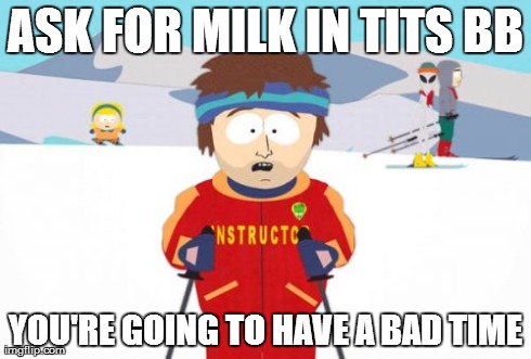 Super Cool Ski Instructor | ASK FOR MILK IN TITS BB YOU'RE GOING TO HAVE A BAD TIME | image tagged in memes,super cool ski instructor | made w/ Imgflip meme maker
