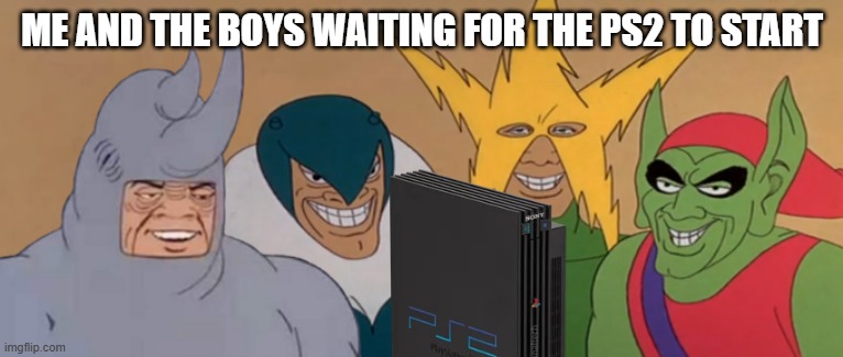 me and the boys waiting for the ps2 to startup | ME AND THE BOYS WAITING FOR THE PS2 TO START | image tagged in ps2,memes | made w/ Imgflip meme maker