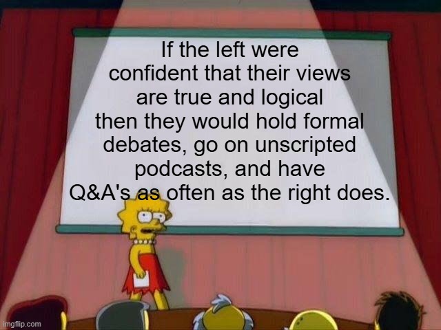 Gee, I wonder why they don't do those things | If the left were confident that their views are true and logical then they would hold formal debates, go on unscripted podcasts, and have Q&A's as often as the right does. | image tagged in lisa simpson's presentation,political meme,politics lol,leftists,woke,college liberal | made w/ Imgflip meme maker