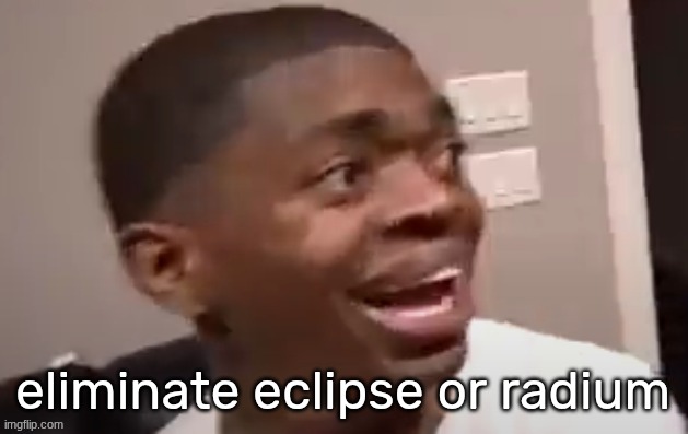 why he happi | eliminate eclipse or radium | image tagged in why he happi | made w/ Imgflip meme maker
