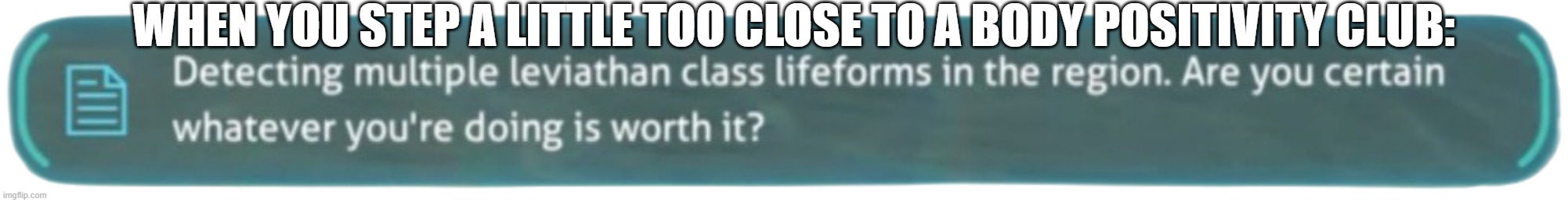 Detecting multiple Leviathans | WHEN YOU STEP A LITTLE TOO CLOSE TO A BODY POSITIVITY CLUB: | image tagged in detecting multiple leviathans | made w/ Imgflip meme maker
