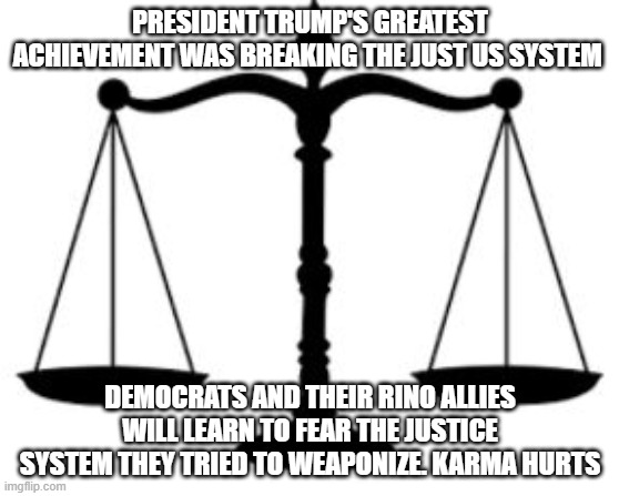 Lawyer up | PRESIDENT TRUMP'S GREATEST ACHIEVEMENT WAS BREAKING THE JUST US SYSTEM; DEMOCRATS AND THEIR RINO ALLIES WILL LEARN TO FEAR THE JUSTICE SYSTEM THEY TRIED TO WEAPONIZE. KARMA HURTS | image tagged in scales of justice,lawyer up,democrat war on america,president trump,maga,accountability is coming | made w/ Imgflip meme maker