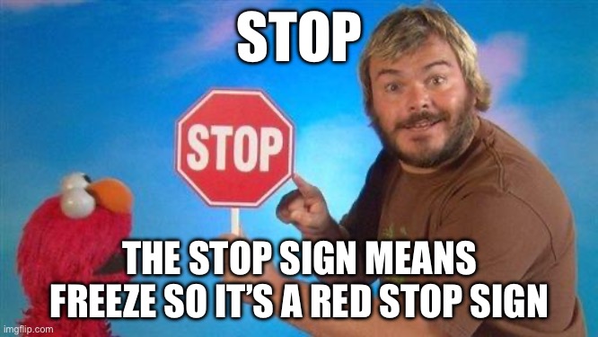 STOP! | STOP; THE STOP SIGN MEANS
FREEZE SO IT’S A RED STOP SIGN | image tagged in jack black elmo stop | made w/ Imgflip meme maker