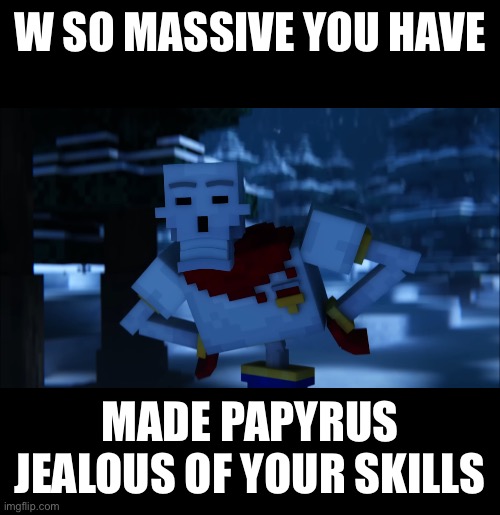 W SO MASSIVE YOU HAVE MADE PAPYRUS JEALOUS OF YOUR SKILLS | made w/ Imgflip meme maker
