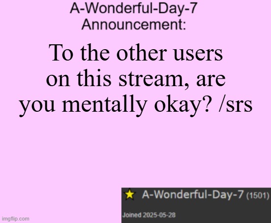 A-Wonderful-Day-7 announcement template | To the other users on this stream, are you mentally okay? /srs | image tagged in a-wonderful-day-7 announcement template | made w/ Imgflip meme maker
