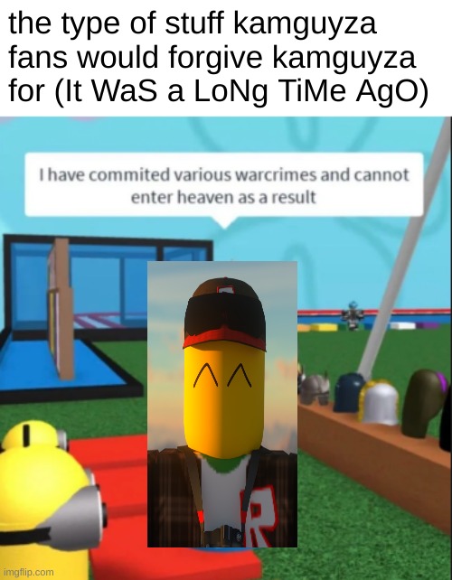 HE STILL DID IT | the type of stuff kamguyza fans would forgive kamguyza for (It WaS a LoNg TiMe AgO) | image tagged in ive committed various war crimes,weirdo | made w/ Imgflip meme maker