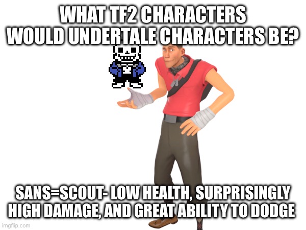 Scout=sans | WHAT TF2 CHARACTERS WOULD UNDERTALE CHARACTERS BE? SANS=SCOUT- LOW HEALTH, SURPRISINGLY HIGH DAMAGE, AND GREAT ABILITY TO DODGE | made w/ Imgflip meme maker