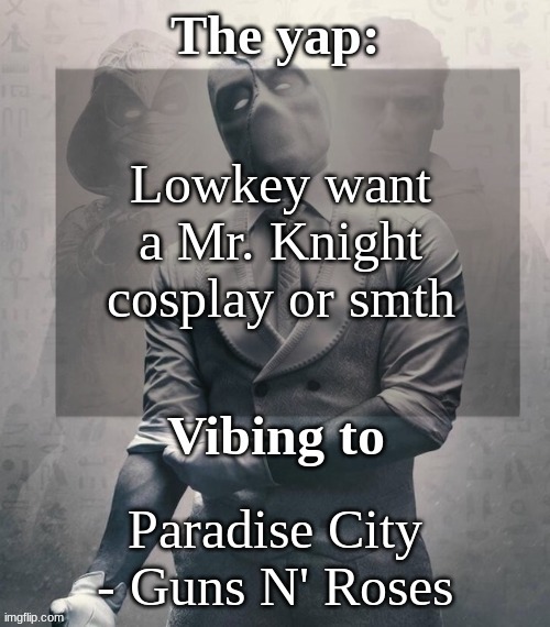 Or just a moon knight one ig | Lowkey want a Mr. Knight cosplay or smth; Paradise City - Guns N' Roses | image tagged in last template before name change from changewing | made w/ Imgflip meme maker