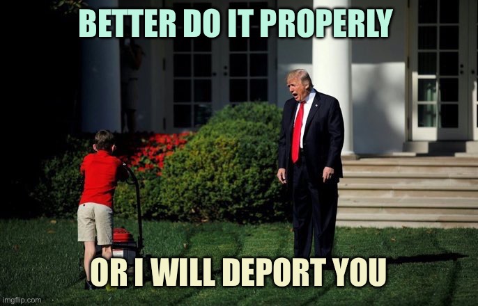 Trump Lawn Mower | BETTER DO IT PROPERLY; OR I WILL DEPORT YOU | image tagged in trump lawn mower | made w/ Imgflip meme maker