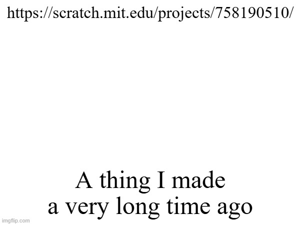 https://scratch.mit.edu/projects/758190510/; A thing I made a very long time ago | made w/ Imgflip meme maker