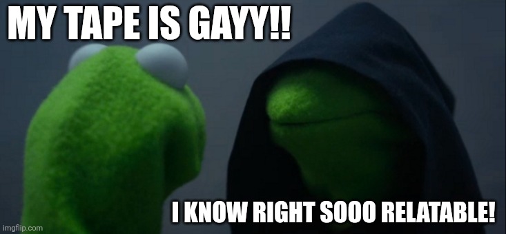 Evil Kermit | MY TAPE IS GAYY!! I KNOW RIGHT SOOO RELATABLE! | image tagged in memes,evil kermit | made w/ Imgflip meme maker