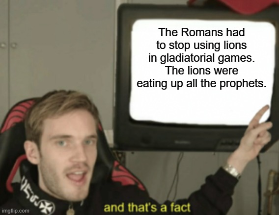 and that's a fact | The Romans had to stop using lions in gladiatorial games. The lions were eating up all the prophets. | image tagged in and that's a fact | made w/ Imgflip meme maker