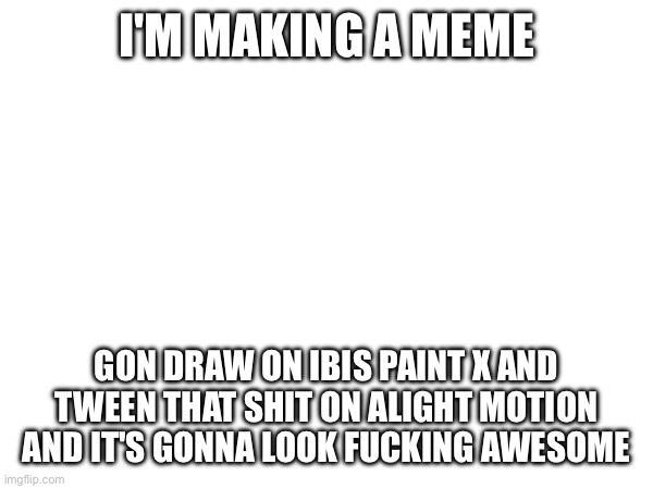 Hell yeah | I'M MAKING A MEME; GON DRAW ON IBIS PAINT X AND TWEEN THAT SHIT ON ALIGHT MOTION AND IT'S GONNA LOOK FUCKING AWESOME | image tagged in e | made w/ Imgflip meme maker
