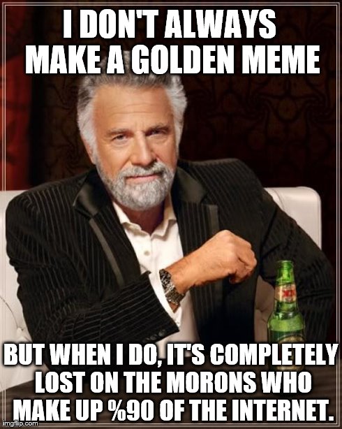 Imgflip wouldn't know a good meme if a meme shoved it's thumb up their collective assholes.  | I DON'T ALWAYS MAKE A GOLDEN MEME BUT WHEN I DO, IT'S COMPLETELY LOST ON THE MORONS WHO MAKE UP %90 OF THE INTERNET. | image tagged in memes,the most interesting man in the world,internet,idiots | made w/ Imgflip meme maker