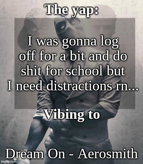 both headphones in, max volume. | I was gonna log off for a bit and do shit for school but I need distractions rn... Dream On - Aerosmith | image tagged in last template before name change from changewing | made w/ Imgflip meme maker