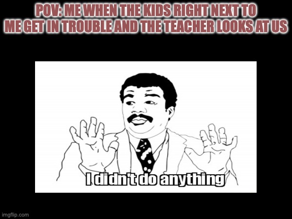 didn't do anything | POV: ME WHEN THE KIDS RIGHT NEXT TO ME GET IN TROUBLE AND THE TEACHER LOOKS AT US | image tagged in bad luck | made w/ Imgflip meme maker