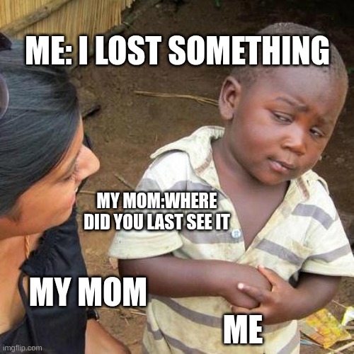 idk | ME: I LOST SOMETHING; MY MOM:WHERE DID YOU LAST SEE IT; ME; MY MOM | image tagged in memes,third world skeptical kid | made w/ Imgflip meme maker