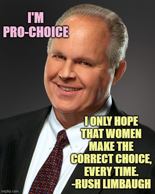 Rush Limbaugh Smile | I'M
PRO-CHOICE I ONLY HOPE
THAT WOMEN
MAKE THE
CORRECT CHOICE,
EVERY TIME.
-RUSH LIMBAUGH | image tagged in rush limbaugh smile | made w/ Imgflip meme maker