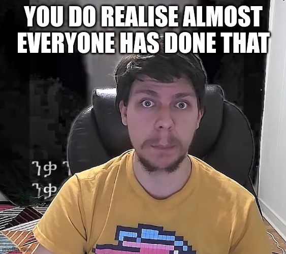 Mr. Beast The Fog Is Coming | YOU DO REALISE ALMOST EVERYONE HAS DONE THAT | image tagged in mr beast the fog is coming | made w/ Imgflip meme maker