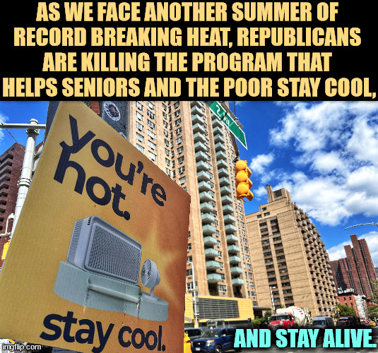 COVID, heatstroke, Trump is in favor of any disease that disproportionately kills poor people. | AS WE FACE ANOTHER SUMMER OF 
RECORD BREAKING HEAT, REPUBLICANS 
ARE KILLING THE PROGRAM THAT 
HELPS SENIORS AND THE POOR STAY COOL, AND STAY ALIVE. | image tagged in global warming,hot,summer,trump,seniors,poor | made w/ Imgflip meme maker