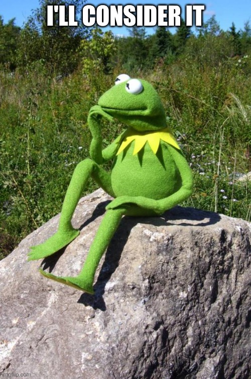Kermit-thinking | I'LL CONSIDER IT | image tagged in kermit-thinking | made w/ Imgflip meme maker