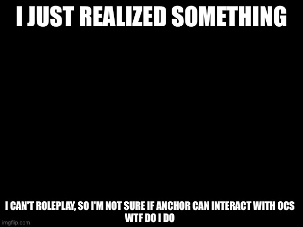 I'm trapped | I JUST REALIZED SOMETHING; I CAN'T ROLEPLAY, SO I'M NOT SURE IF ANCHOR CAN INTERACT WITH OCS

WTF DO I DO | made w/ Imgflip meme maker