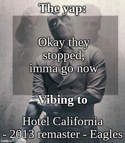 I will probably be back later | Okay they stopped, imma go now; Hotel California - 2013 remaster - Eagles | image tagged in last template before name change from changewing | made w/ Imgflip meme maker