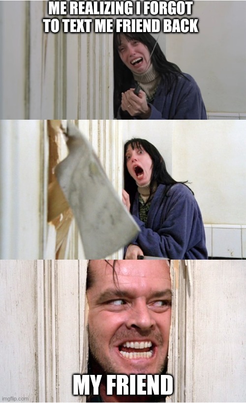 the shining | ME REALIZING I FORGOT TO TEXT ME FRIEND BACK; MY FRIEND | image tagged in the shining | made w/ Imgflip meme maker