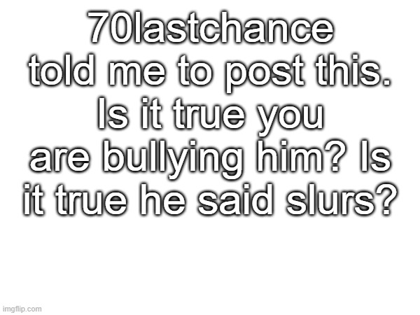 I'm not asking to unban him, that's against the rules | 70lastchance told me to post this. Is it true you are bullying him? Is it true he said slurs? | made w/ Imgflip meme maker