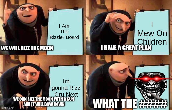 Gru's Plan | I Am The Rizzler Board; I Mew On Children; WE WILL RIZZ THE MOON; I HAVE A GREAT PLAN; Im gonna Rizz Gru Next; WE CAN RIZZ THE MOON WITH A GUN 
AND IT WILL BOW DOWN; WHAT THE #### | image tagged in memes,gru's plan | made w/ Imgflip meme maker