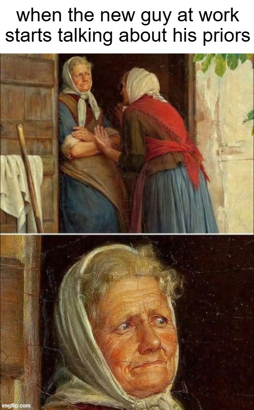 all the time | when the new guy at work starts talking about his priors | image tagged in work sucks,memes,criminals,job,awkward,workplace | made w/ Imgflip meme maker