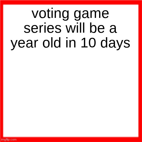 Red box | voting game series will be a year old in 10 days | image tagged in red box | made w/ Imgflip meme maker