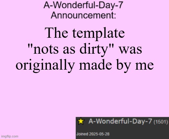 A-Wonderful-Day-7 announcement template | The template "nots as dirty" was originally made by me | image tagged in a-wonderful-day-7 announcement template | made w/ Imgflip meme maker
