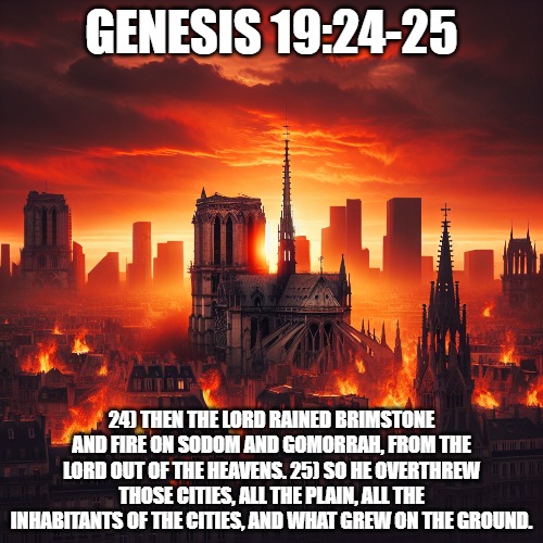 God destroyed an entire city with fire due to the sin of man's lust of homosexuality. | GENESIS 19:24-25; 24) THEN THE LORD RAINED BRIMSTONE AND FIRE ON SODOM AND GOMORRAH, FROM THE LORD OUT OF THE HEAVENS. 25) SO HE OVERTHREW THOSE CITIES, ALL THE PLAIN, ALL THE INHABITANTS OF THE CITIES, AND WHAT GREW ON THE GROUND. | image tagged in christiansonly,sinful man,sin | made w/ Imgflip meme maker