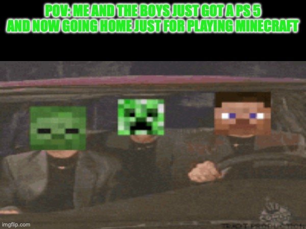 Minecraft | POV: ME AND THE BOYS JUST GOT A PS 5 AND NOW GOING HOME JUST FOR PLAYING MINECRAFT | image tagged in mincraft | made w/ Imgflip meme maker
